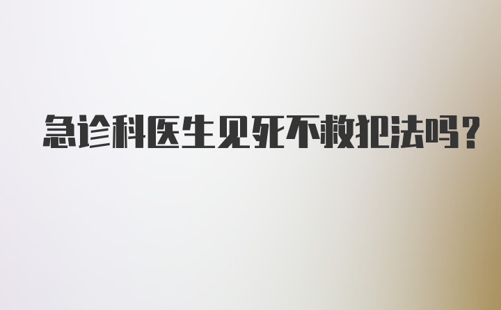 急诊科医生见死不救犯法吗?