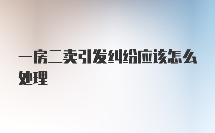 一房二卖引发纠纷应该怎么处理