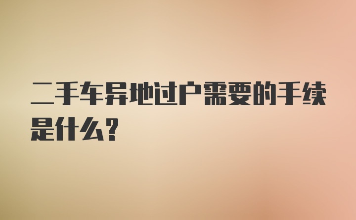 二手车异地过户需要的手续是什么？