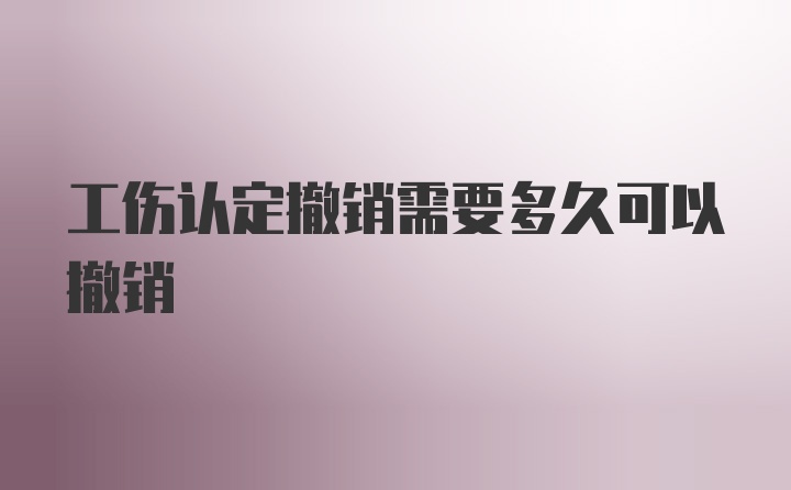 工伤认定撤销需要多久可以撤销