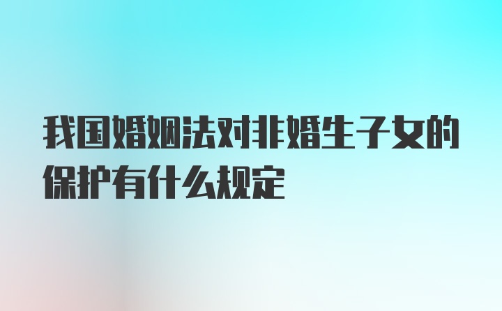 我国婚姻法对非婚生子女的保护有什么规定