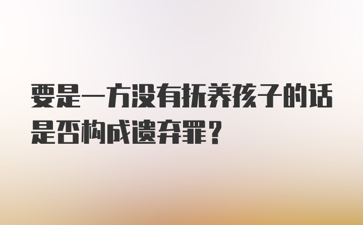 要是一方没有抚养孩子的话是否构成遗弃罪？