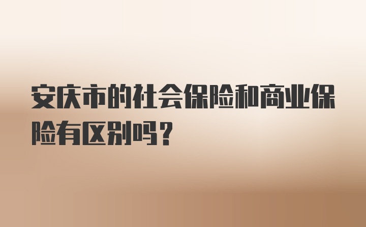 安庆市的社会保险和商业保险有区别吗？