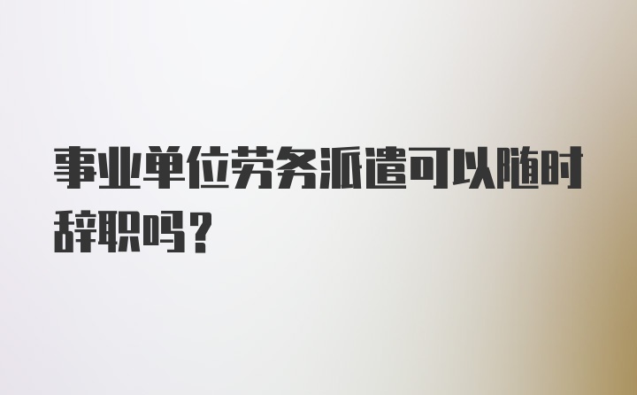 事业单位劳务派遣可以随时辞职吗?