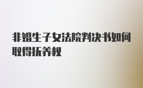 非婚生子女法院判决书如何取得抚养权