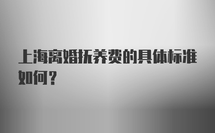 上海离婚抚养费的具体标准如何？