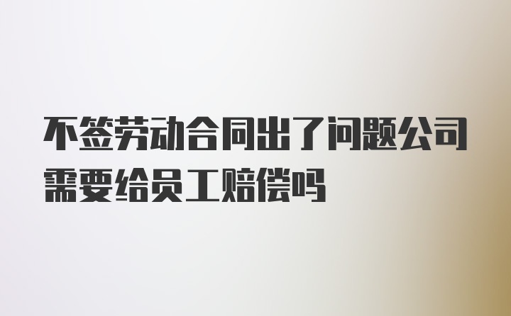 不签劳动合同出了问题公司需要给员工赔偿吗