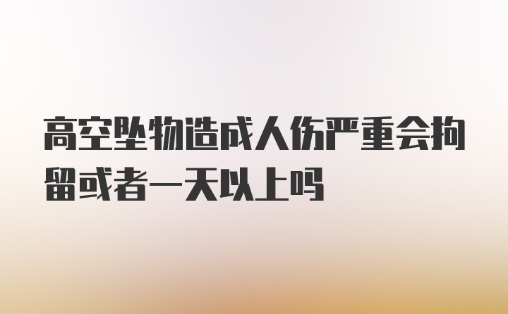 高空坠物造成人伤严重会拘留或者一天以上吗