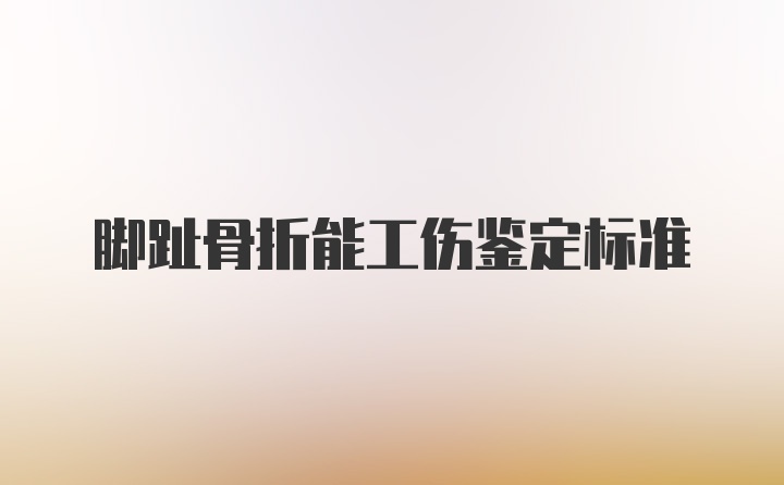 脚趾骨折能工伤鉴定标准