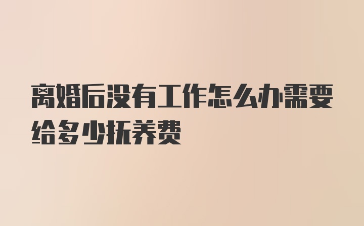 离婚后没有工作怎么办需要给多少抚养费