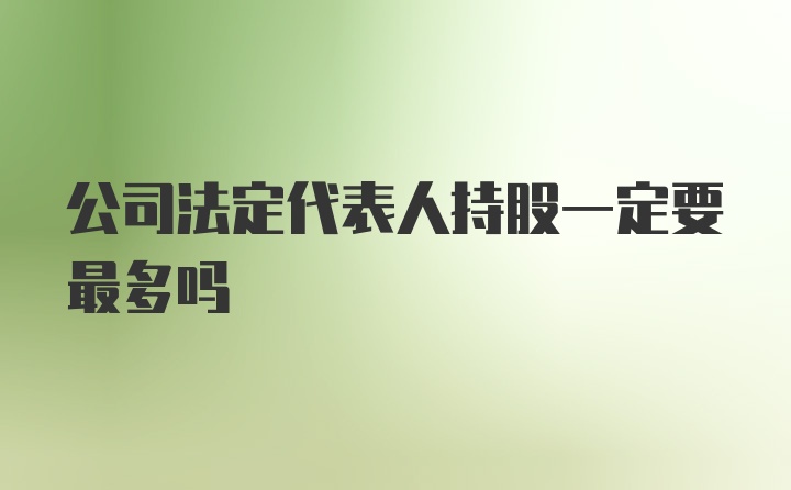 公司法定代表人持股一定要最多吗