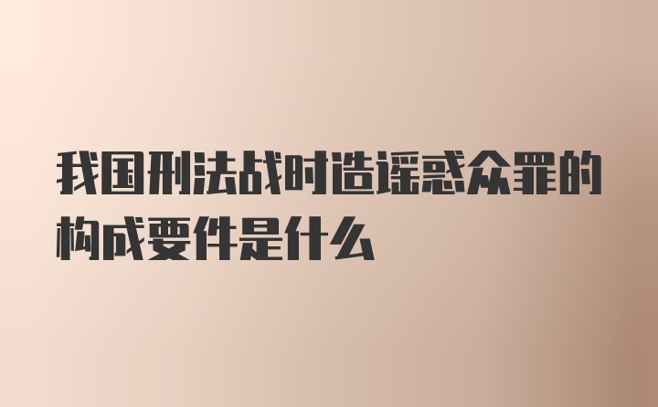 我国刑法战时造谣惑众罪的构成要件是什么