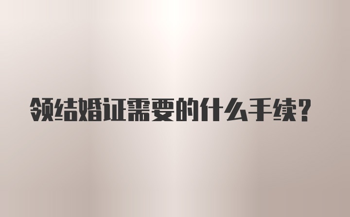 领结婚证需要的什么手续？