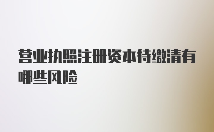 营业执照注册资本待缴清有哪些风险