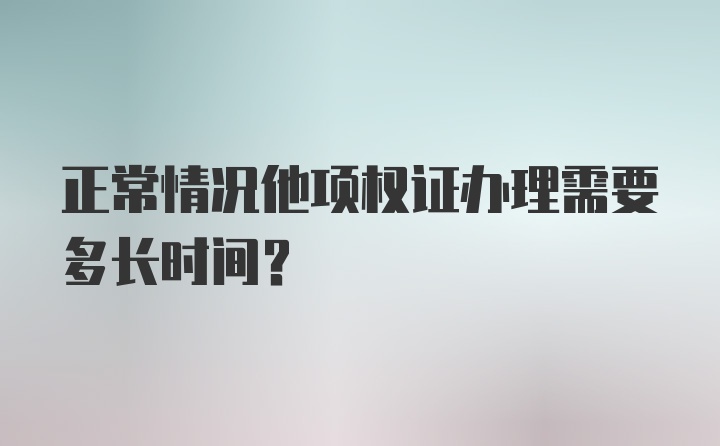 正常情况他项权证办理需要多长时间？