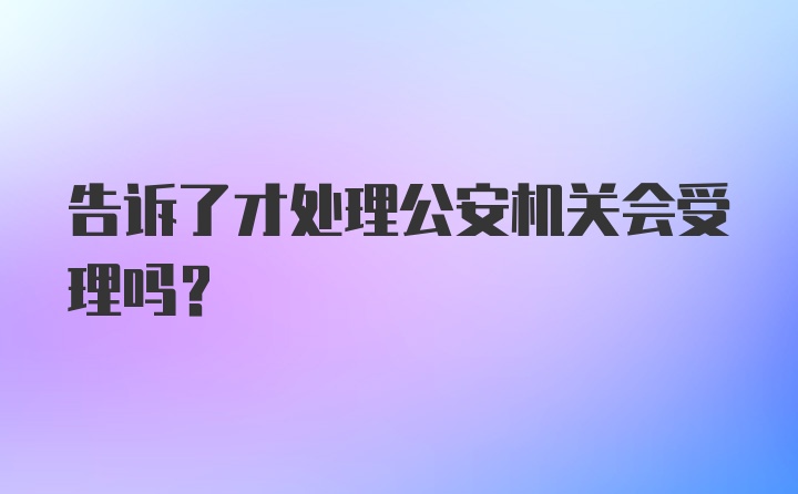 告诉了才处理公安机关会受理吗?