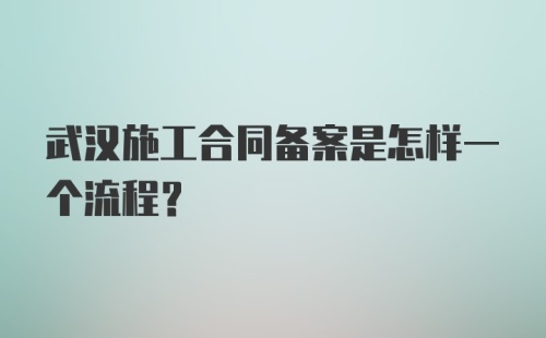 武汉施工合同备案是怎样一个流程？