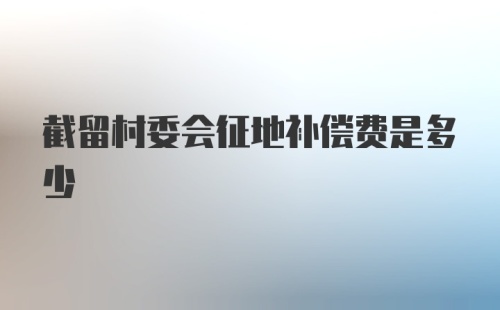 截留村委会征地补偿费是多少