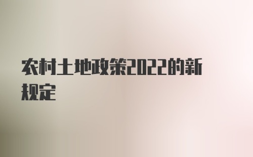 农村土地政策2022的新规定