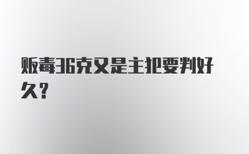 贩毒36克又是主犯要判好久?