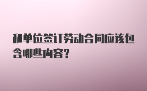 和单位签订劳动合同应该包含哪些内容？