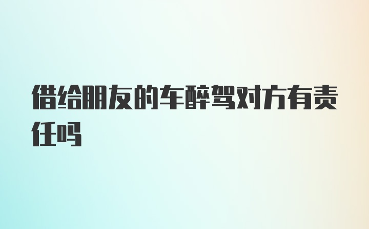 借给朋友的车醉驾对方有责任吗