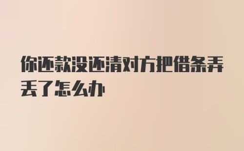 你还款没还清对方把借条弄丢了怎么办