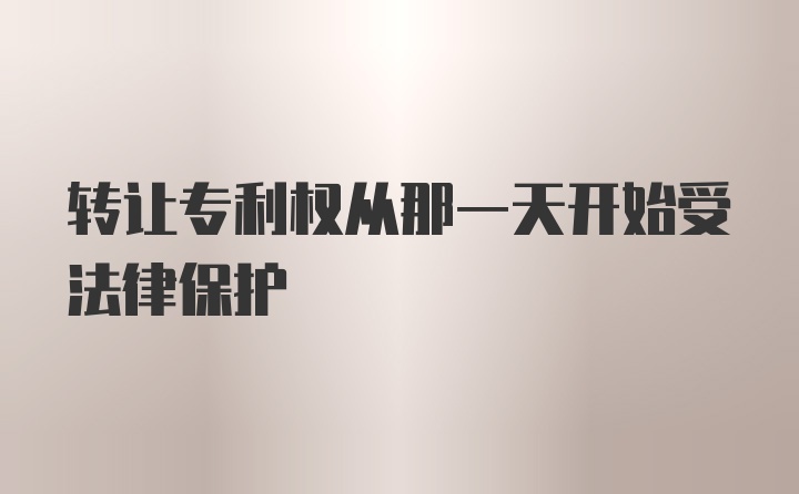 转让专利权从那一天开始受法律保护