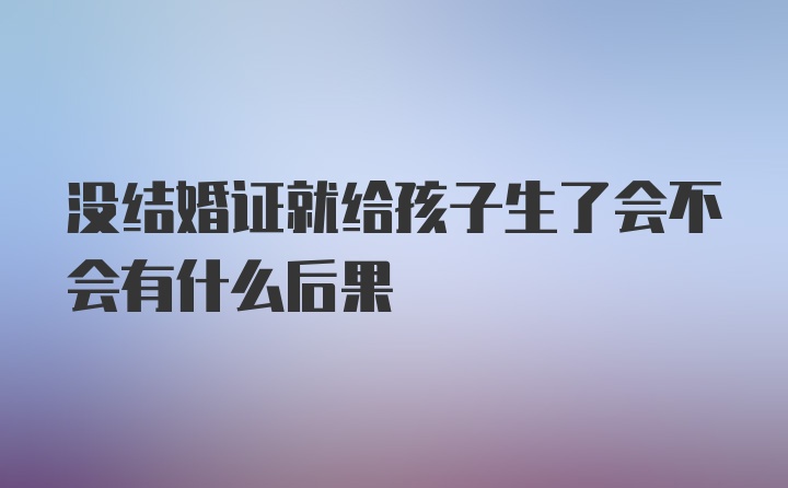 没结婚证就给孩子生了会不会有什么后果