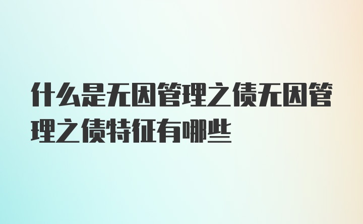 什么是无因管理之债无因管理之债特征有哪些