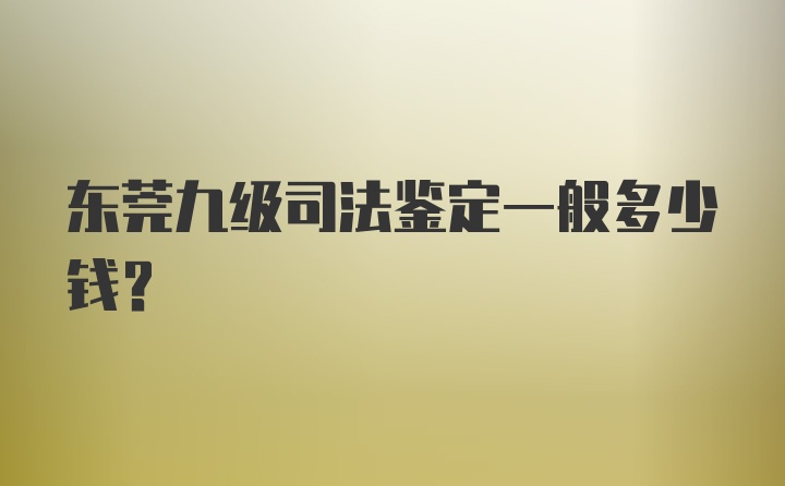 东莞九级司法鉴定一般多少钱？