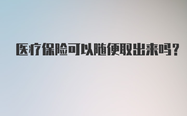 医疗保险可以随便取出来吗？