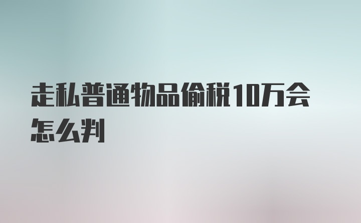 走私普通物品偷税10万会怎么判