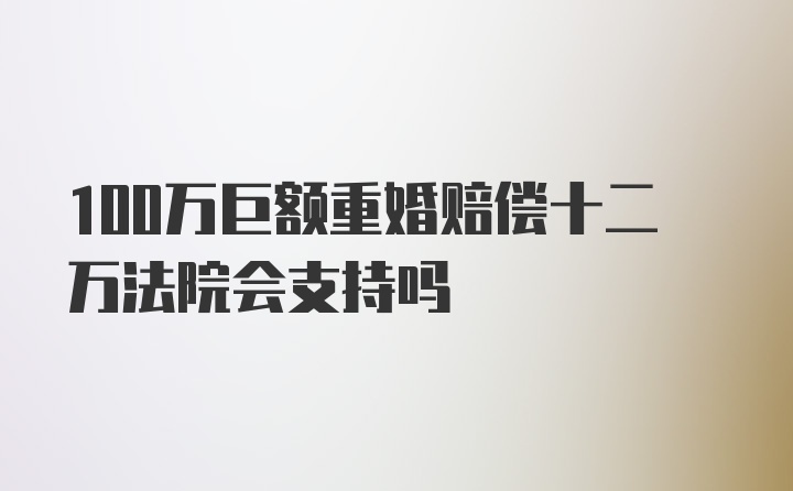 100万巨额重婚赔偿十二万法院会支持吗