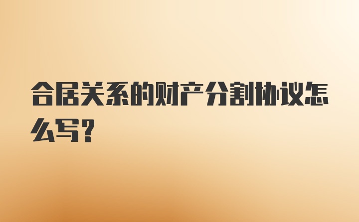 合居关系的财产分割协议怎么写？