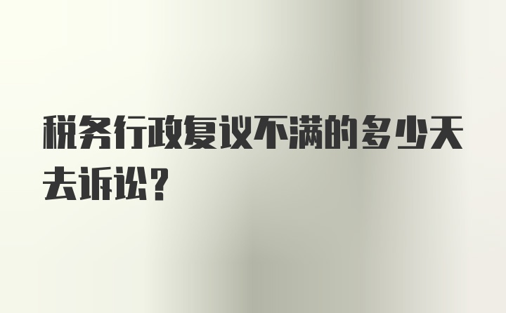 税务行政复议不满的多少天去诉讼？