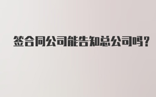 签合同公司能告知总公司吗？