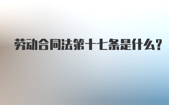 劳动合同法第十七条是什么?