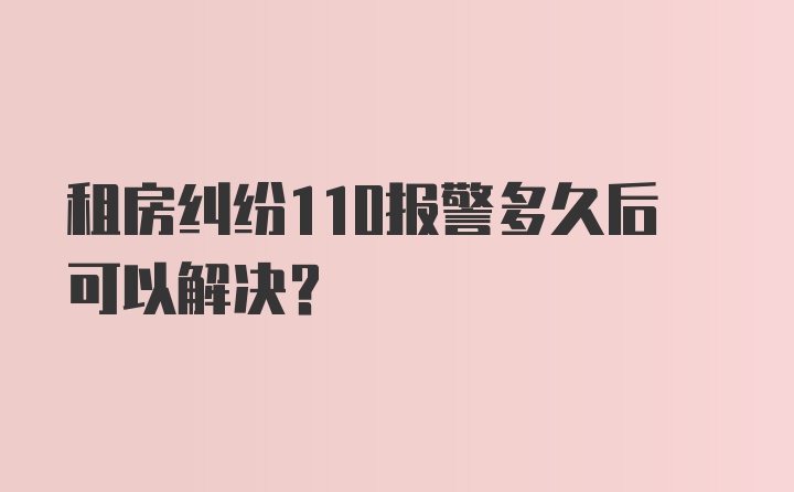 租房纠纷110报警多久后可以解决？