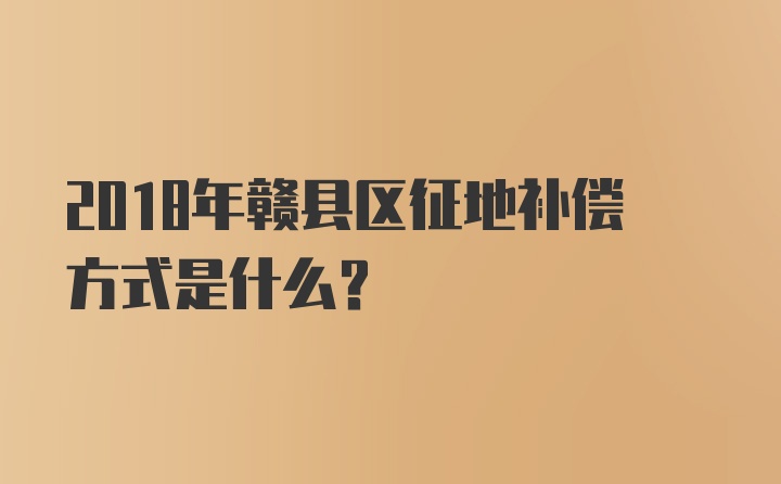 2018年赣县区征地补偿方式是什么？