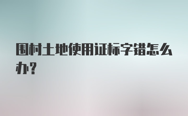 围村土地使用证标字错怎么办？