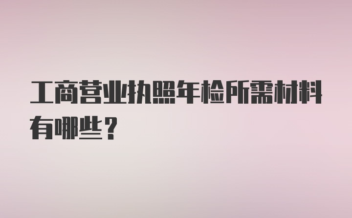 工商营业执照年检所需材料有哪些？