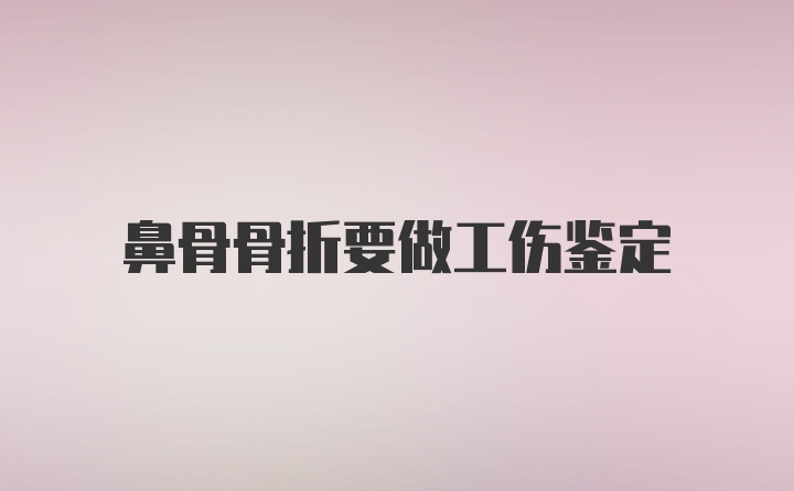 鼻骨骨折要做工伤鉴定