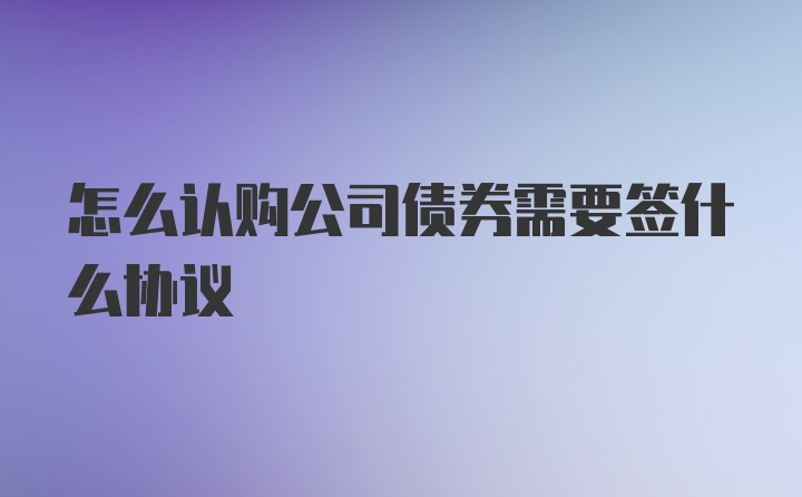 怎么认购公司债券需要签什么协议