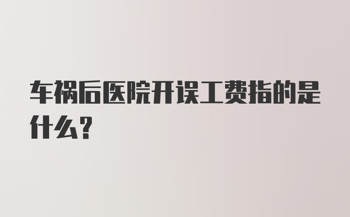 车祸后医院开误工费指的是什么？