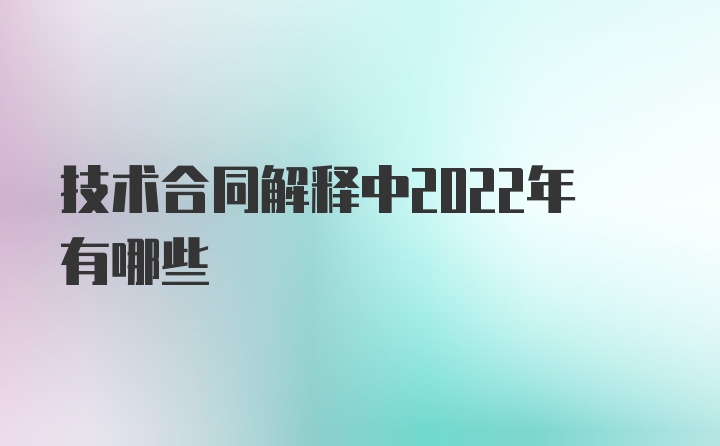 技术合同解释中2022年有哪些