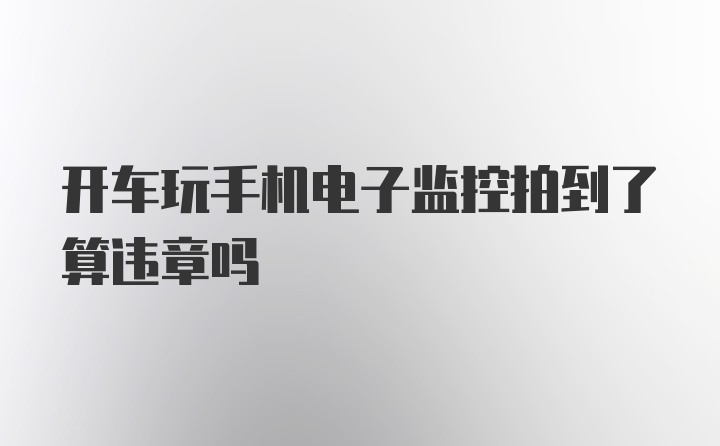 开车玩手机电子监控拍到了算违章吗