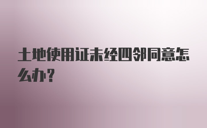 土地使用证未经四邻同意怎么办？