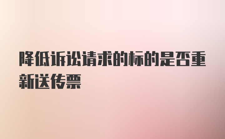 降低诉讼请求的标的是否重新送传票