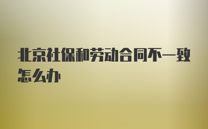 北京社保和劳动合同不一致怎么办